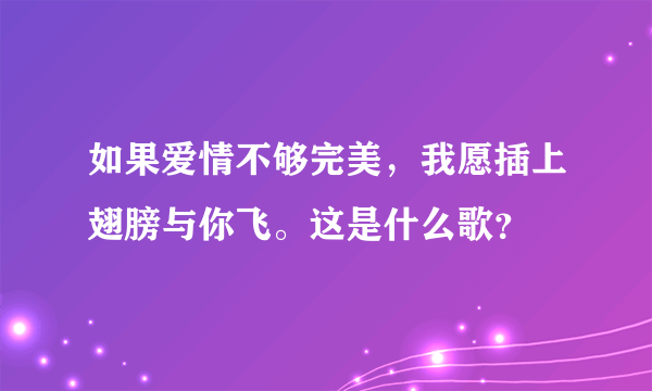 如果爱情不够完美，我愿插上翅膀与你飞。这是什么歌？