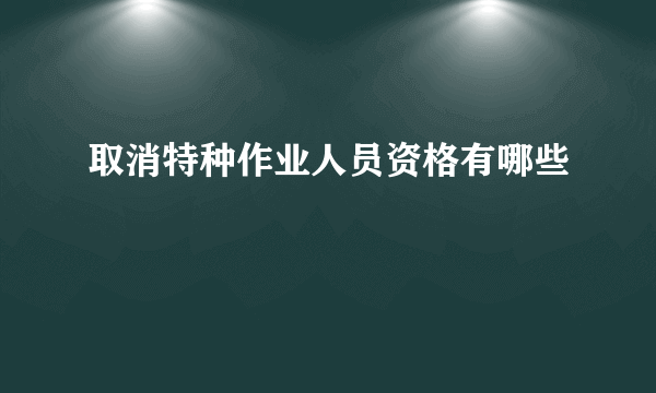 取消特种作业人员资格有哪些