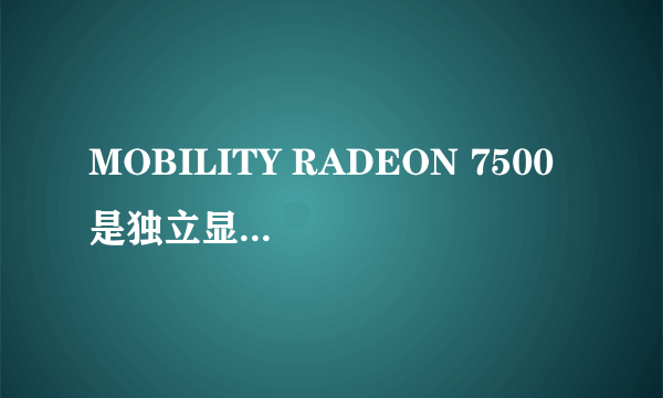 MOBILITY RADEON 7500 是独立显卡还是集成的？参数如下