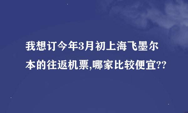 我想订今年3月初上海飞墨尔本的往返机票,哪家比较便宜??