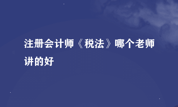 注册会计师《税法》哪个老师讲的好