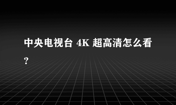 中央电视台 4K 超高清怎么看？