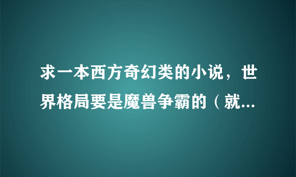 求一本西方奇幻类的小说，世界格局要是魔兽争霸的（就是种族要有人族，兽族，精灵族等）