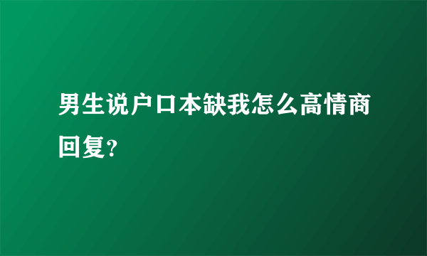 男生说户口本缺我怎么高情商回复？