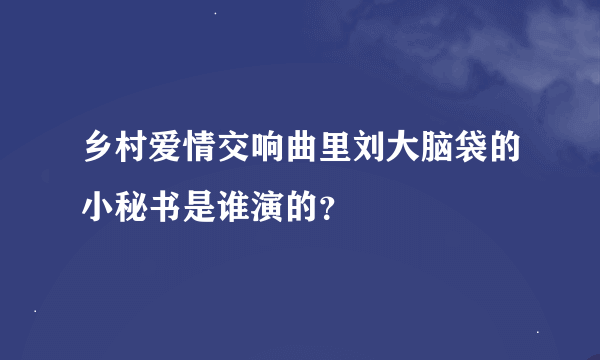 乡村爱情交响曲里刘大脑袋的小秘书是谁演的？