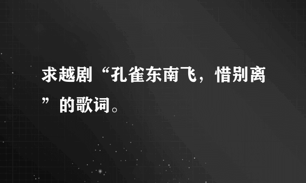 求越剧“孔雀东南飞，惜别离”的歌词。