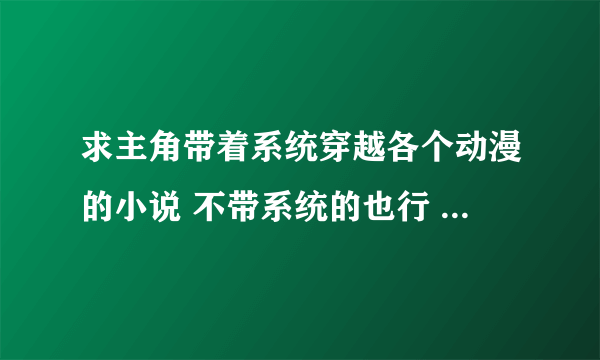 求主角带着系统穿越各个动漫的小说 不带系统的也行 只有穿越到各个动漫就可以了