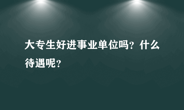 大专生好进事业单位吗？什么待遇呢？