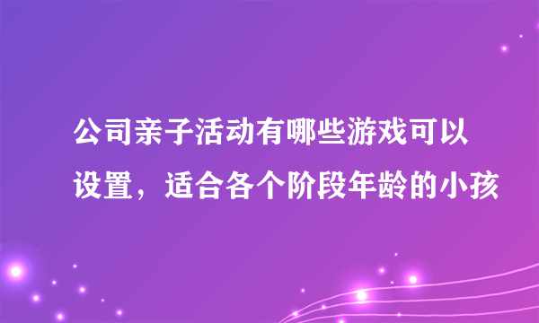 公司亲子活动有哪些游戏可以设置，适合各个阶段年龄的小孩