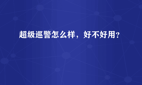 超级巡警怎么样，好不好用？