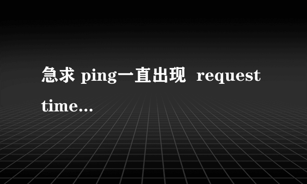 急求 ping一直出现  request timed out是什么意思？