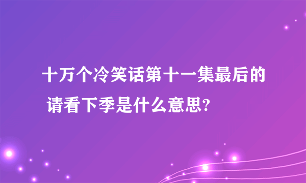 十万个冷笑话第十一集最后的 请看下季是什么意思?