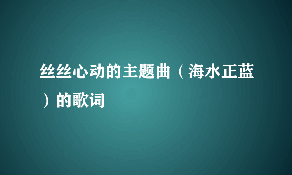 丝丝心动的主题曲（海水正蓝）的歌词