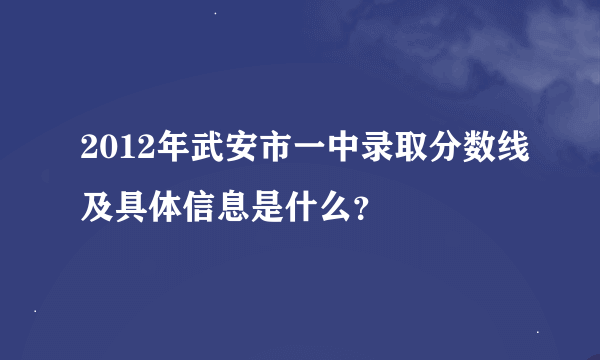 2012年武安市一中录取分数线及具体信息是什么？