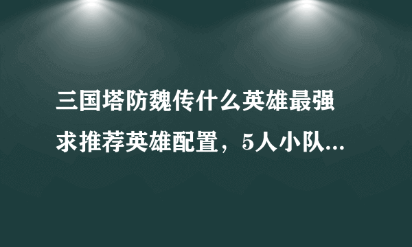 三国塔防魏传什么英雄最强 求推荐英雄配置，5人小队，包括顺序