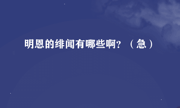 明恩的绯闻有哪些啊？（急）