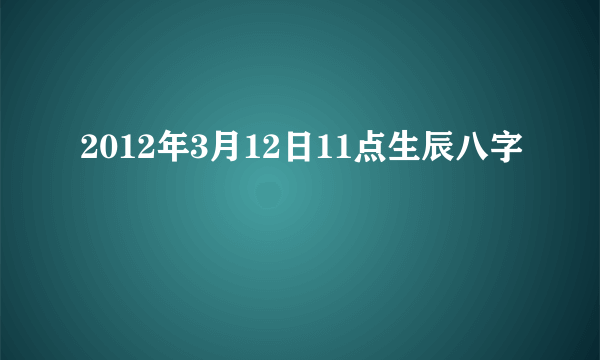 2012年3月12日11点生辰八字