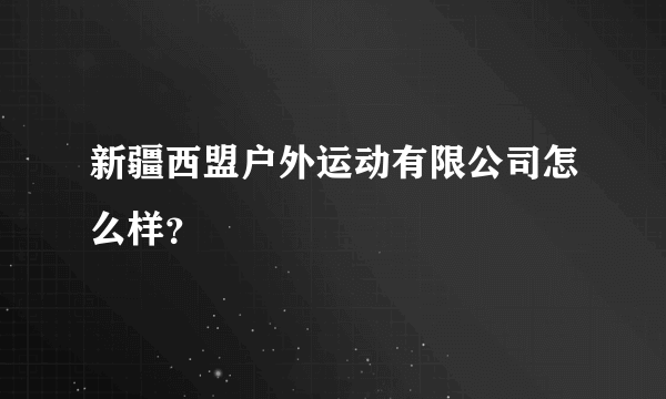 新疆西盟户外运动有限公司怎么样？