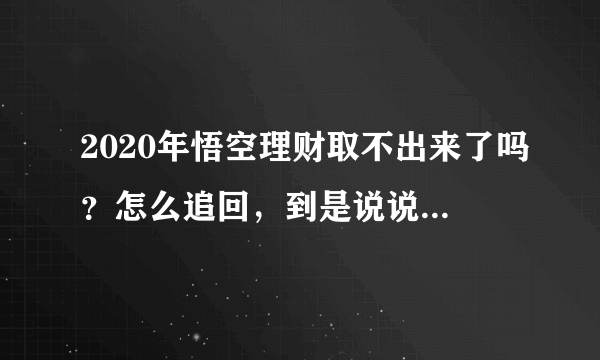 2020年悟空理财取不出来了吗？怎么追回，到是说说具体方法啊！