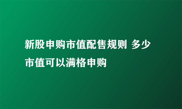 新股申购市值配售规则 多少市值可以满格申购