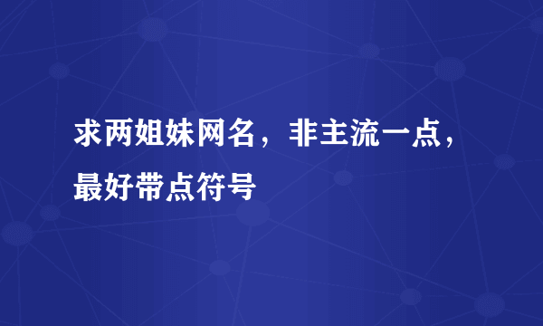 求两姐妹网名，非主流一点，最好带点符号