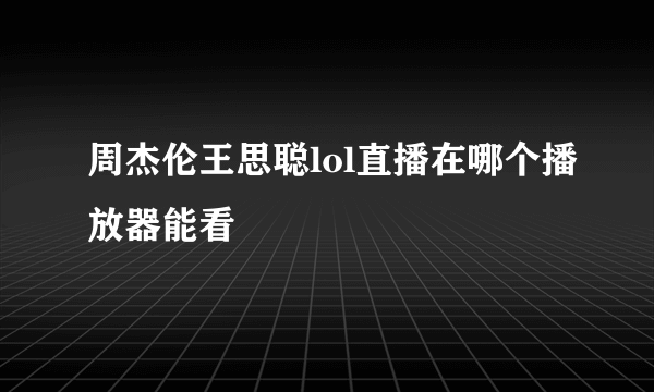 周杰伦王思聪lol直播在哪个播放器能看