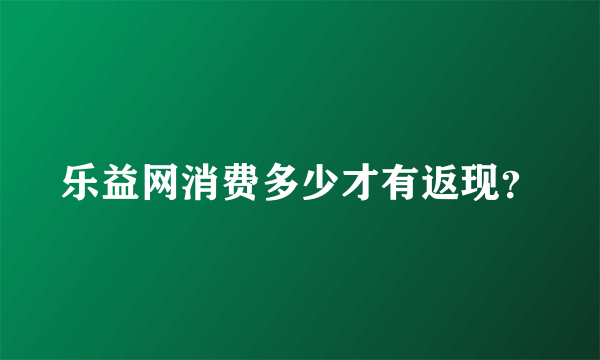 乐益网消费多少才有返现？