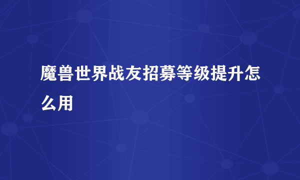 魔兽世界战友招募等级提升怎么用