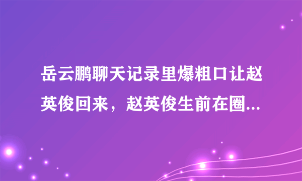 岳云鹏聊天记录里爆粗口让赵英俊回来，赵英俊生前在圈内的人缘如何？