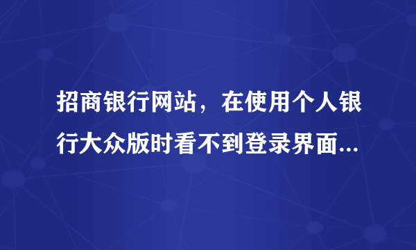 招商银行网站，在使用个人银行大众版时看不到登录界面的卡号和密码输入框？？？