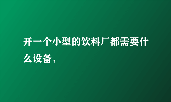 开一个小型的饮料厂都需要什么设备，