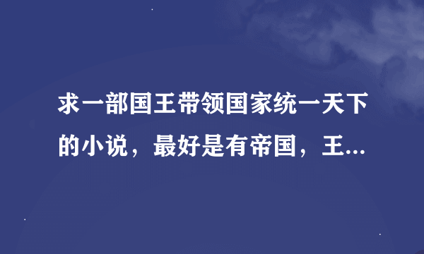 求一部国王带领国家统一天下的小说，最好是有帝国，王国，公国什么的。要玄幻的。不要yy