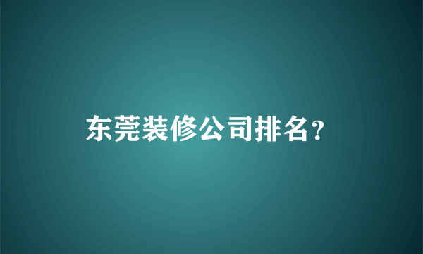 东莞装修公司排名？