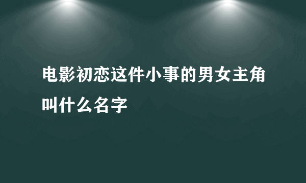 电影初恋这件小事的男女主角叫什么名字