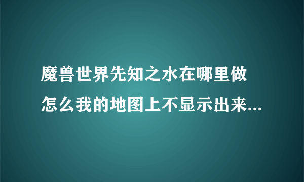 魔兽世界先知之水在哪里做 怎么我的地图上不显示出来任务地点在哪里