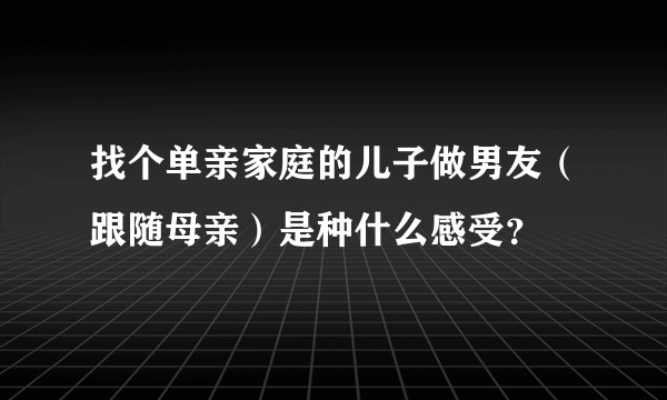 找个单亲家庭的儿子做男友（跟随母亲）是种什么感受？