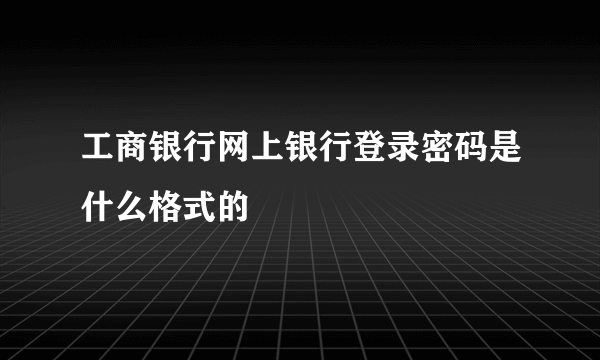 工商银行网上银行登录密码是什么格式的