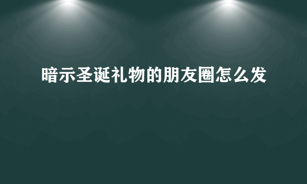 暗示圣诞礼物的朋友圈怎么发