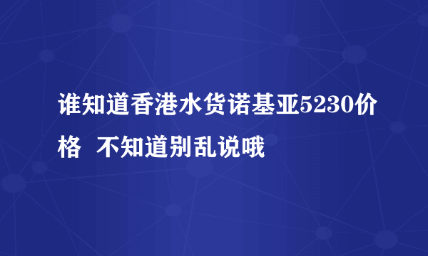 谁知道香港水货诺基亚5230价格  不知道别乱说哦