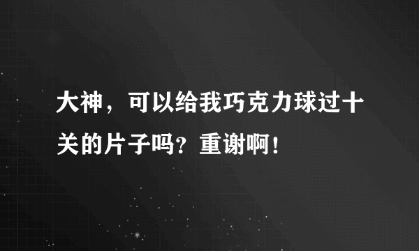 大神，可以给我巧克力球过十关的片子吗？重谢啊！