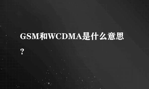 GSM和WCDMA是什么意思？