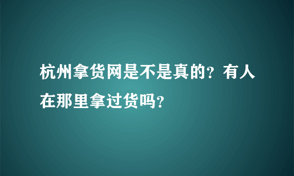 杭州拿货网是不是真的？有人在那里拿过货吗？