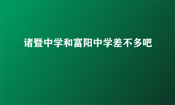 诸暨中学和富阳中学差不多吧