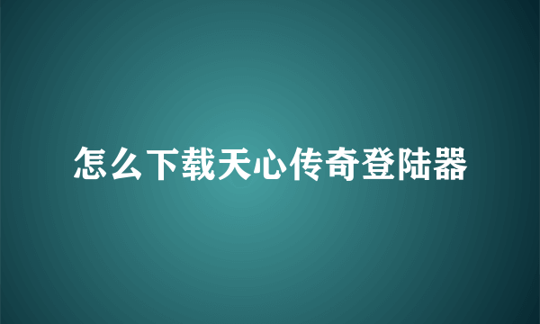 怎么下载天心传奇登陆器