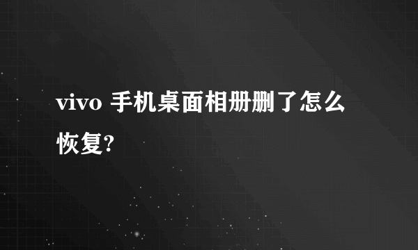 vivo 手机桌面相册删了怎么恢复?