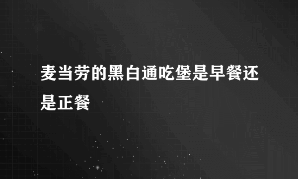 麦当劳的黑白通吃堡是早餐还是正餐