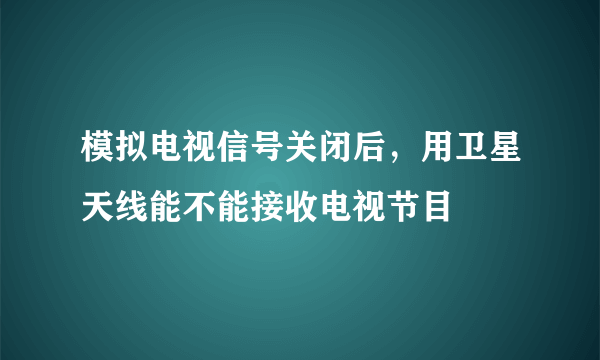 模拟电视信号关闭后，用卫星天线能不能接收电视节目