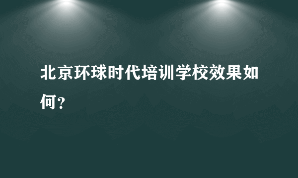 北京环球时代培训学校效果如何？