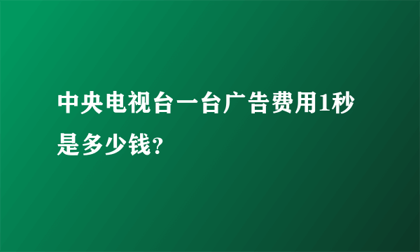 中央电视台一台广告费用1秒是多少钱？