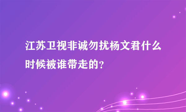 江苏卫视非诚勿扰杨文君什么时候被谁带走的？